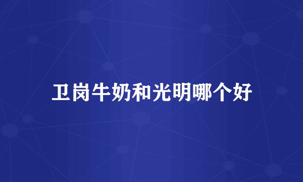 卫岗牛奶和光明哪个好