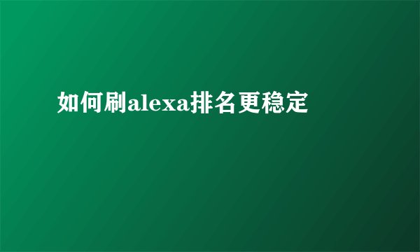 如何刷alexa排名更稳定
