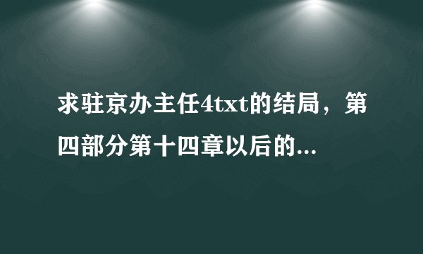 求驻京办主任4txt的结局，第四部分第十四章以后的，即“善使刀者死于刀下善使剑者死于剑下”后面的
