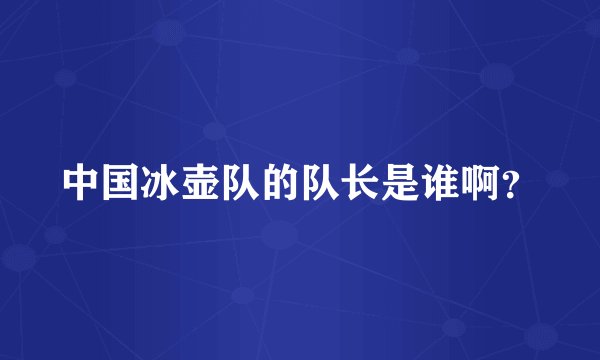 中国冰壶队的队长是谁啊？