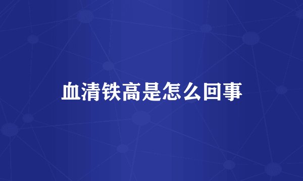 血清铁高是怎么回事