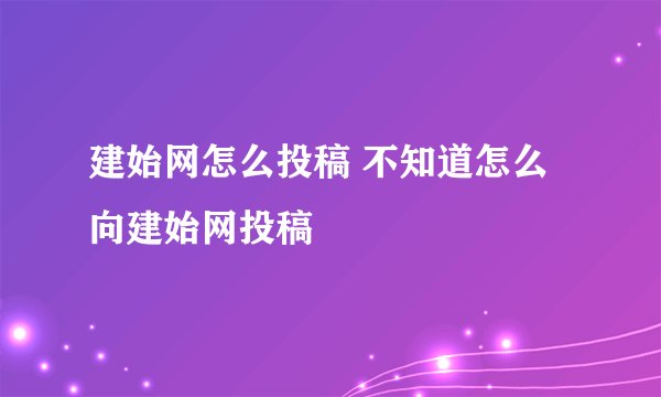 建始网怎么投稿 不知道怎么向建始网投稿