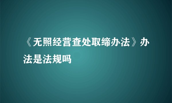 《无照经营查处取缔办法》办法是法规吗