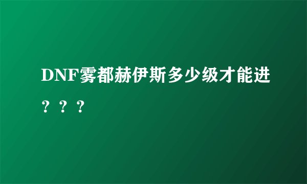DNF雾都赫伊斯多少级才能进？？？
