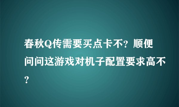 春秋Q传需要买点卡不？顺便问问这游戏对机子配置要求高不？