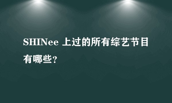SHINee 上过的所有综艺节目有哪些？