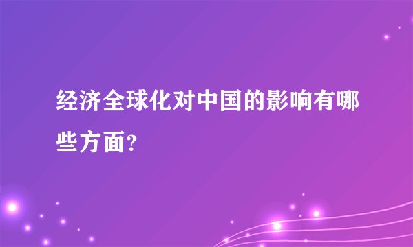经济全球化对中国的影响有哪些方面？