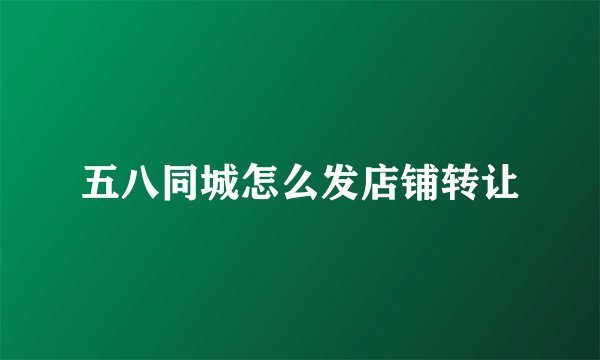 五八同城怎么发店铺转让