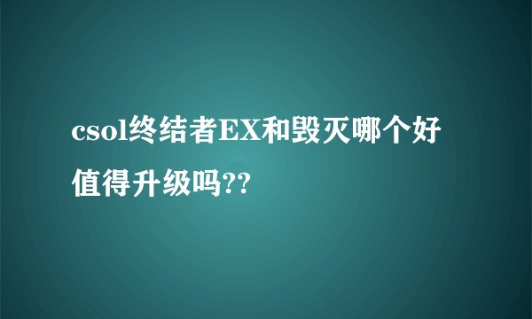 csol终结者EX和毁灭哪个好 值得升级吗??