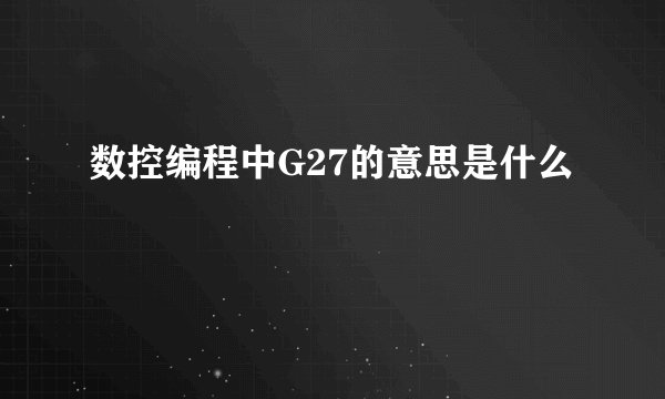 数控编程中G27的意思是什么