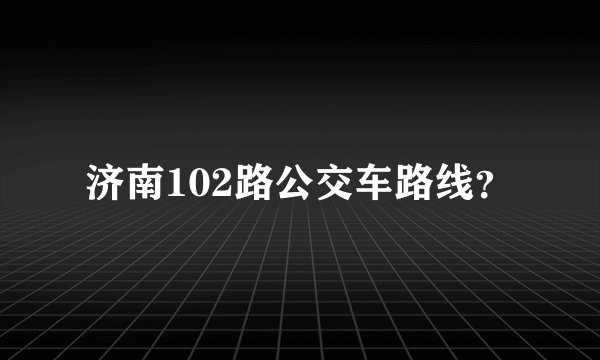 济南102路公交车路线？