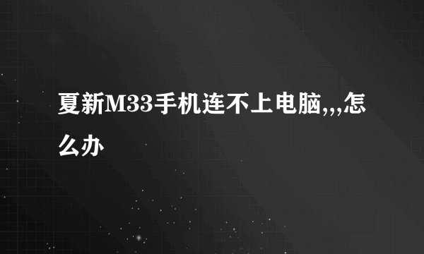 夏新M33手机连不上电脑,,,怎么办