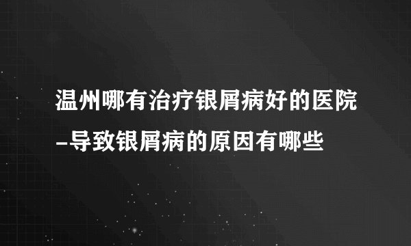 温州哪有治疗银屑病好的医院-导致银屑病的原因有哪些