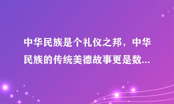 中华民族是个礼仪之邦，中华民族的传统美德故事更是数不胜数。中国传统美德源远流长，五千年的历史中，在