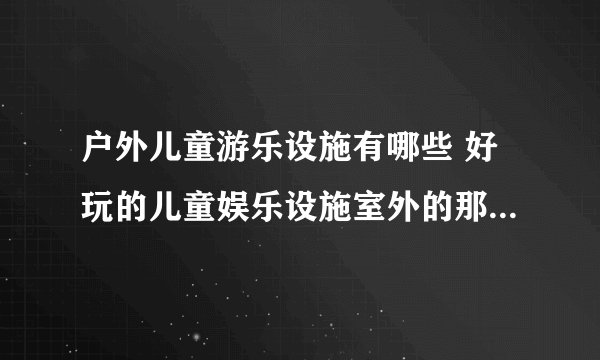 户外儿童游乐设施有哪些 好玩的儿童娱乐设施室外的那种都有什么呢？