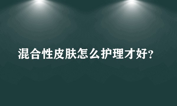 混合性皮肤怎么护理才好？