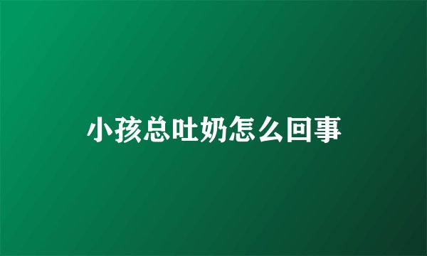 小孩总吐奶怎么回事