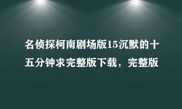 名侦探柯南剧场版15沉默的十五分钟求完整版下载，完整版