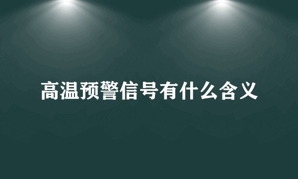 高温预警信号有什么含义