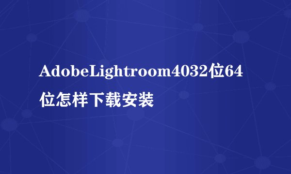 AdobeLightroom4032位64位怎样下载安装