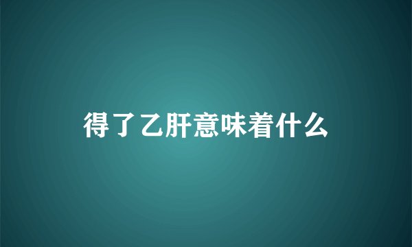 得了乙肝意味着什么