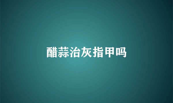 醋蒜治灰指甲吗