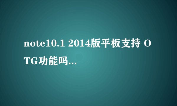 note10.1 2014版平板支持 OTG功能吗？如果支持，最大能支持几个G呢？