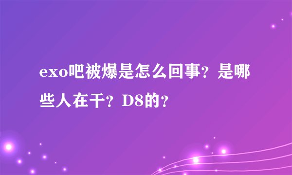 exo吧被爆是怎么回事？是哪些人在干？D8的？