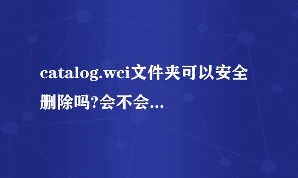 catalog.wci文件夹可以安全删除吗?会不会有影响?!~