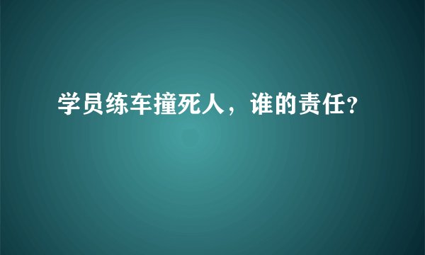 学员练车撞死人，谁的责任？