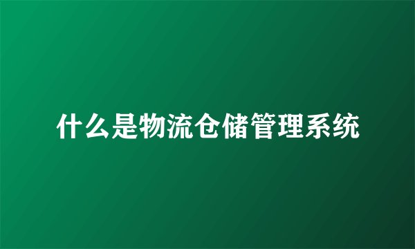 什么是物流仓储管理系统