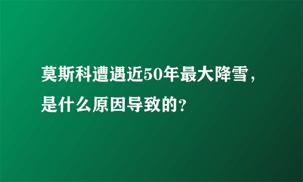 莫斯科遭遇近50年最大降雪，是什么原因导致的？
