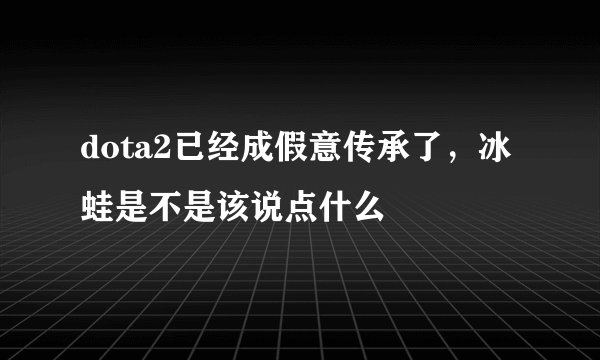 dota2已经成假意传承了，冰蛙是不是该说点什么