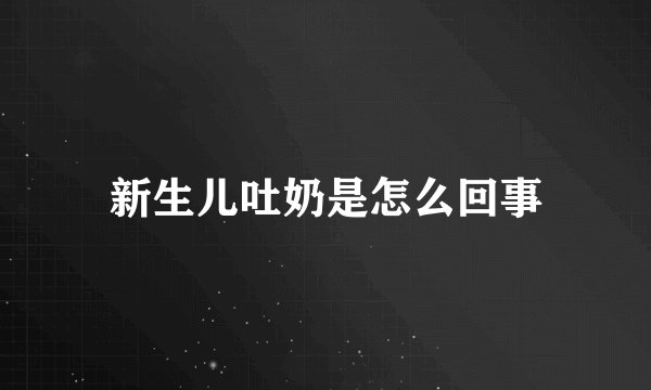 新生儿吐奶是怎么回事