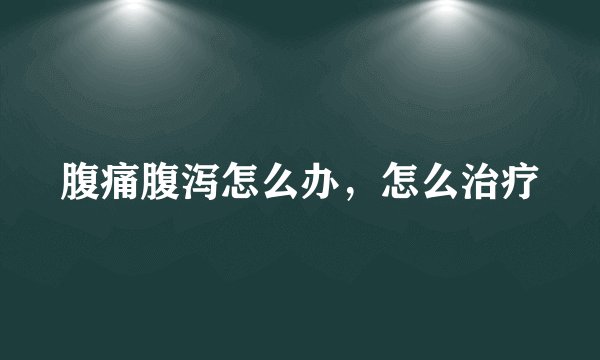 腹痛腹泻怎么办，怎么治疗