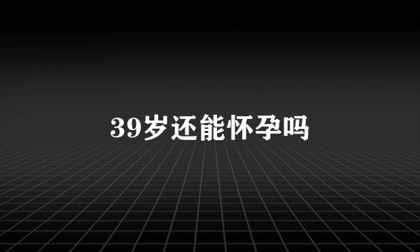 39岁还能怀孕吗