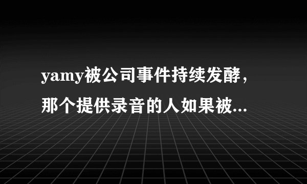 yamy被公司事件持续发酵，那个提供录音的人如果被发现会被报复吗？