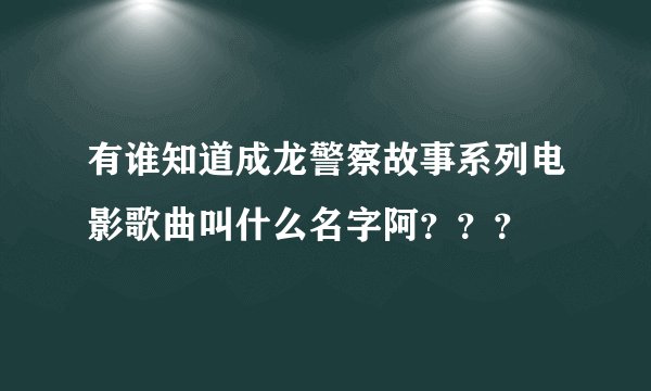 有谁知道成龙警察故事系列电影歌曲叫什么名字阿？？？