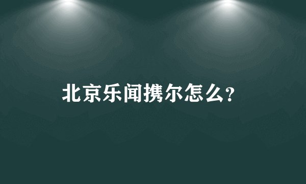 北京乐闻携尔怎么？