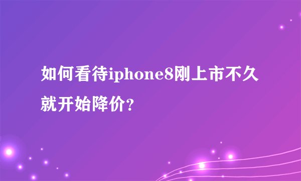 如何看待iphone8刚上市不久就开始降价？