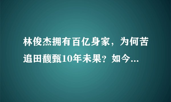 林俊杰拥有百亿身家，为何苦追田馥甄10年未果？如今终于有了答案