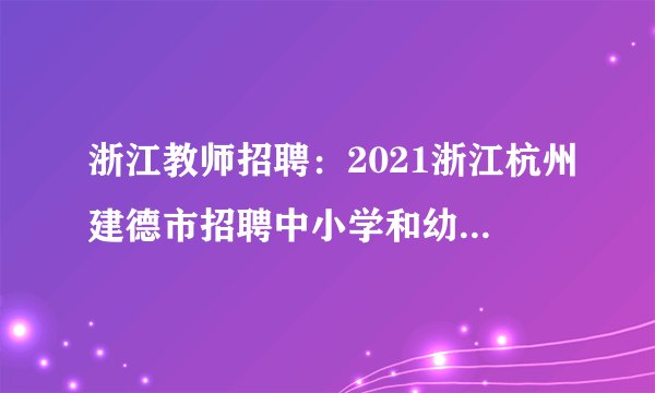 浙江教师招聘：2021浙江杭州建德市招聘中小学和幼儿园教师体检公告