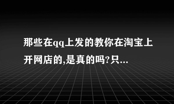 那些在qq上发的教你在淘宝上开网店的,是真的吗?只要几百元开网店,可能吗