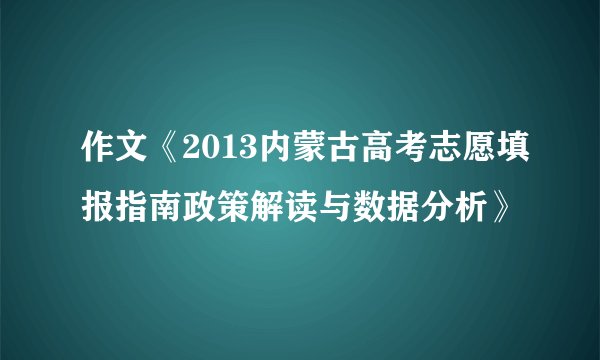 作文《2013内蒙古高考志愿填报指南政策解读与数据分析》