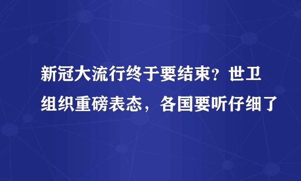 新冠大流行终于要结束?世卫组织重磅表态,各国要听仔细了