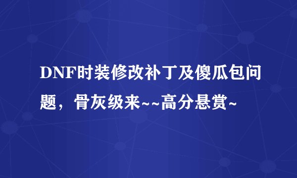 DNF时装修改补丁及傻瓜包问题,骨灰级来~~高分悬赏~