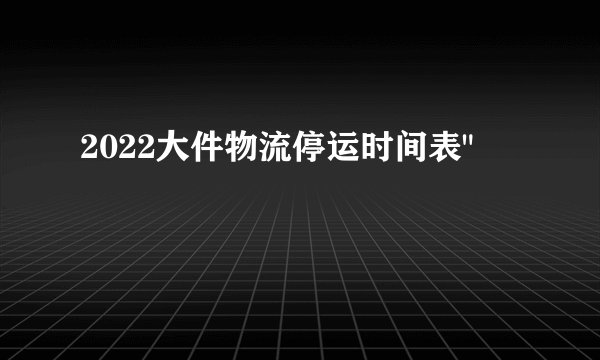 2022大件物流停运时间表