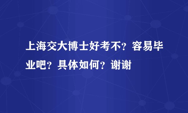 上海交大博士好考不？容易毕业吧？具体如何？谢谢