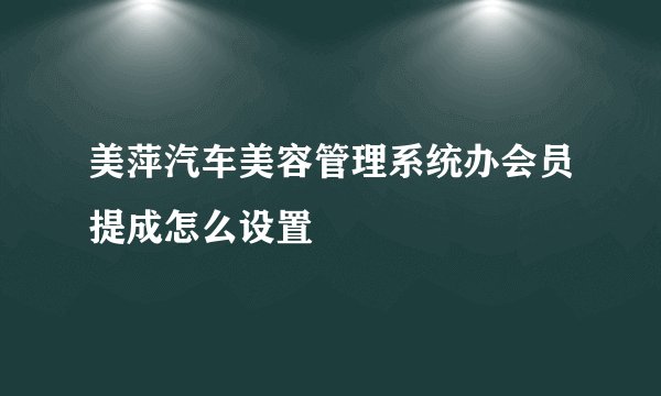 美萍汽车美容管理系统办会员提成怎么设置