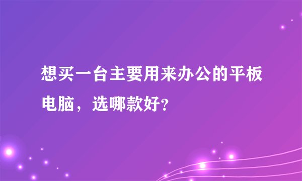 想买一台主要用来办公的平板电脑，选哪款好？